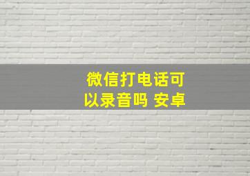 微信打电话可以录音吗 安卓